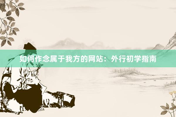 如何作念属于我方的网站：外行初学指南