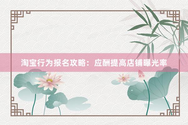 淘宝行为报名攻略：应酬提高店铺曝光率