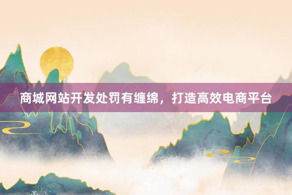 商城网站开发处罚有缠绵，打造高效电商平台