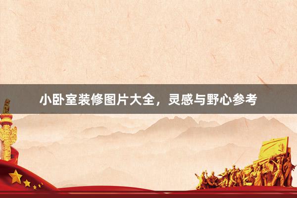 小卧室装修图片大全，灵感与野心参考