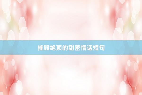 摧毁绝顶的甜密情话短句