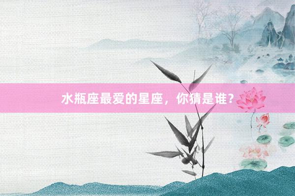 水瓶座最爱的星座，你猜是谁？