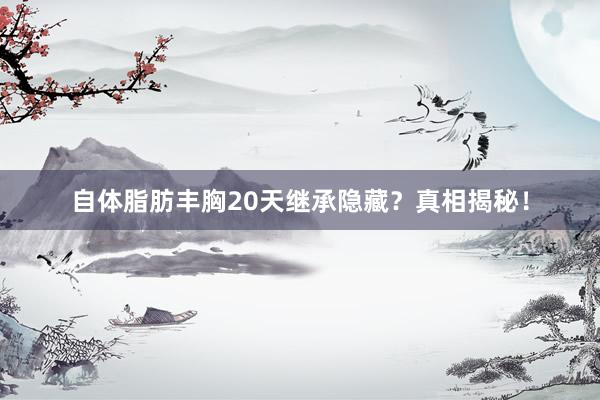 自体脂肪丰胸20天继承隐藏？真相揭秘！